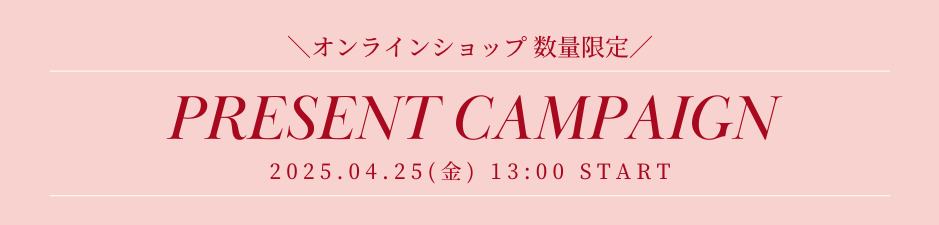 4月25日(金)13時~ オンラインショップ限定 プレゼントキャンペーン 4月25日(金)13時~ オンラインショップ限定 プレゼントキャンペーン