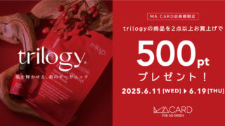 【店舗・WEB STORE同時開催】6/11(水)～6/19(木)の9日間trilogy商品を2点以上ご購入でMA500ポイントプレゼント！